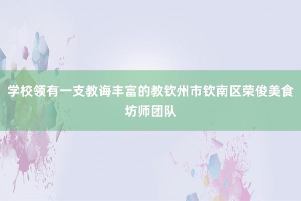 学校领有一支教诲丰富的教钦州市钦南区荣俊美食坊师团队