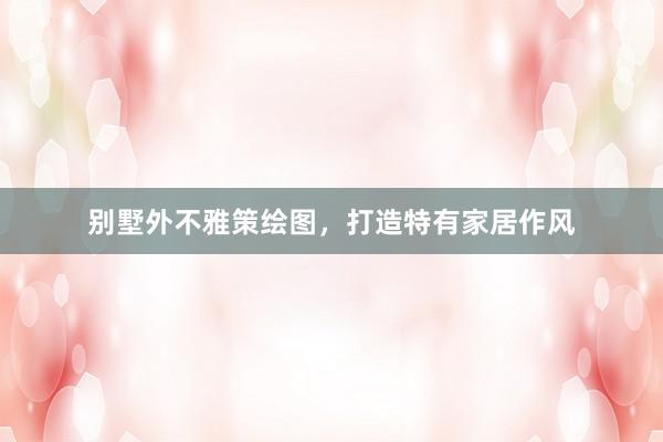 别墅外不雅策绘图，打造特有家居作风