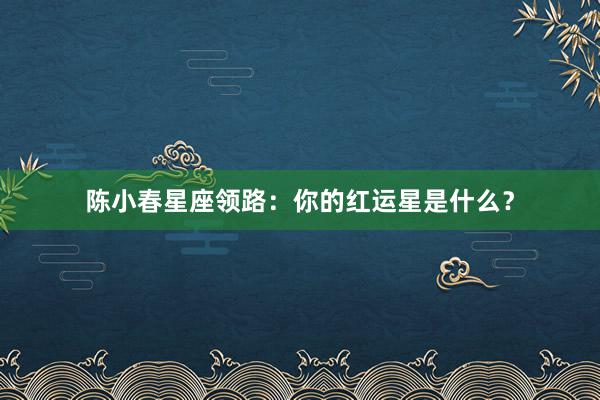 陈小春星座领路：你的红运星是什么？