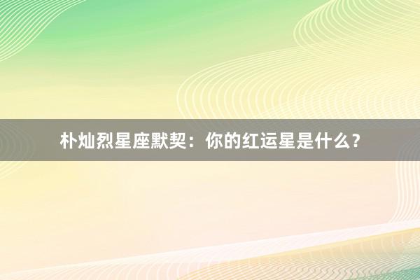 朴灿烈星座默契：你的红运星是什么？