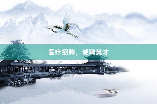 医疗招聘，诚聘英才